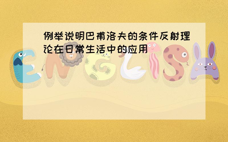 例举说明巴甫洛夫的条件反射理论在日常生活中的应用