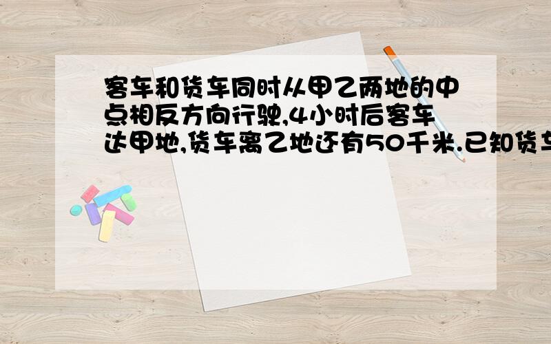 客车和货车同时从甲乙两地的中点相反方向行驶,4小时后客车达甲地,货车离乙地还有50千米.已知货车速度与客车速度的比为3：4,甲乙两地相距多少千米?