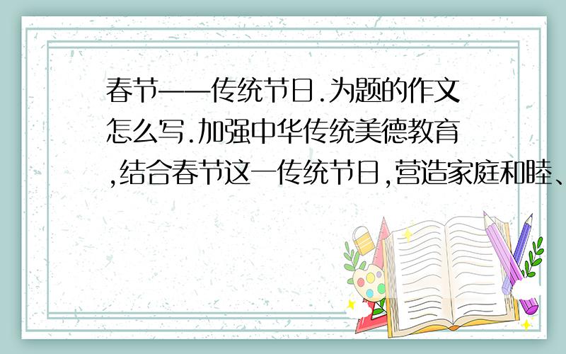 春节——传统节日.为题的作文怎么写.加强中华传统美德教育,结合春节这一传统节日,营造家庭和睦、安定团结欢乐祥和的喜庆气氛,并开展“孝敬父母、尊敬长辈”活动,使中小学生在回报家