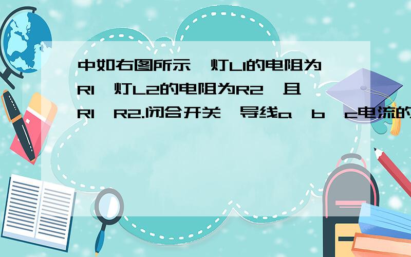 中如右图所示,灯L1的电阻为R1,灯L2的电阻为R2,且R1>R2.闭合开关,导线a、b、c电流的大小是A,A中电流最大B,B中电流最大C,C中电流最大D,一样大  图                        -------电池-------－－－－1