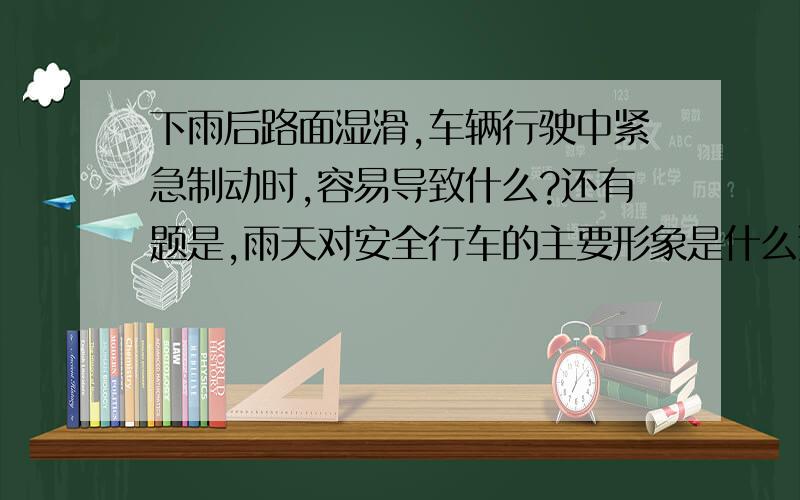 下雨后路面湿滑,车辆行驶中紧急制动时,容易导致什么?还有题是,雨天对安全行车的主要形象是什么选项A发生侧滑,引发交通事故 B 视线模糊而撞车 C不被其他车辆驾驶人发现 D引起发动机熄火