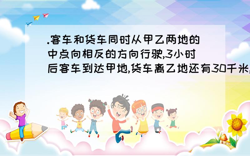 .客车和货车同时从甲乙两地的中点向相反的方向行驶,3小时后客车到达甲地,货车离乙地还有30千米,货车和客车的速度比是3：4,那么甲乙两地相距几千米?