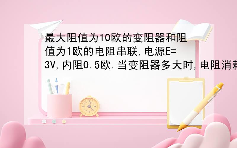 最大阻值为10欧的变阻器和阻值为1欧的电阻串联,电源E=3V,内阻0.5欧.当变阻器多大时,电阻消耗的功率最大