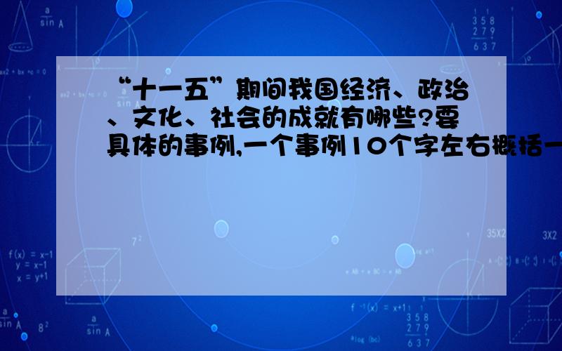 “十一五”期间我国经济、政治、文化、社会的成就有哪些?要具体的事例,一个事例10个字左右概括一下就行,最好一条条列出,