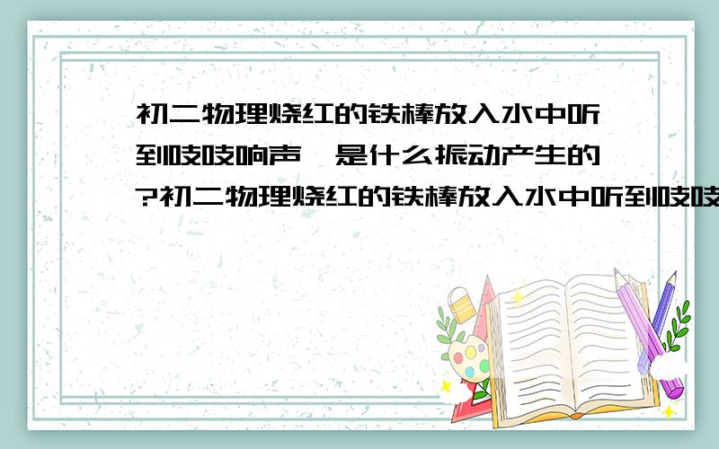 初二物理烧红的铁棒放入水中听到吱吱响声,是什么振动产生的?初二物理烧红的铁棒放入水中听到吱吱响声,是产生的气泡破裂引起水的振动产生的,还是产生的气泡破裂引起空气的振动产生的