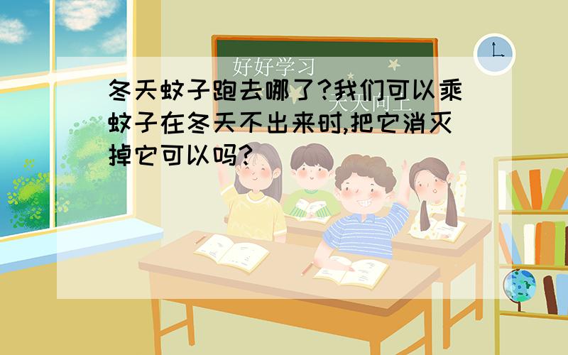 冬天蚊子跑去哪了?我们可以乘蚊子在冬天不出来时,把它消灭掉它可以吗?