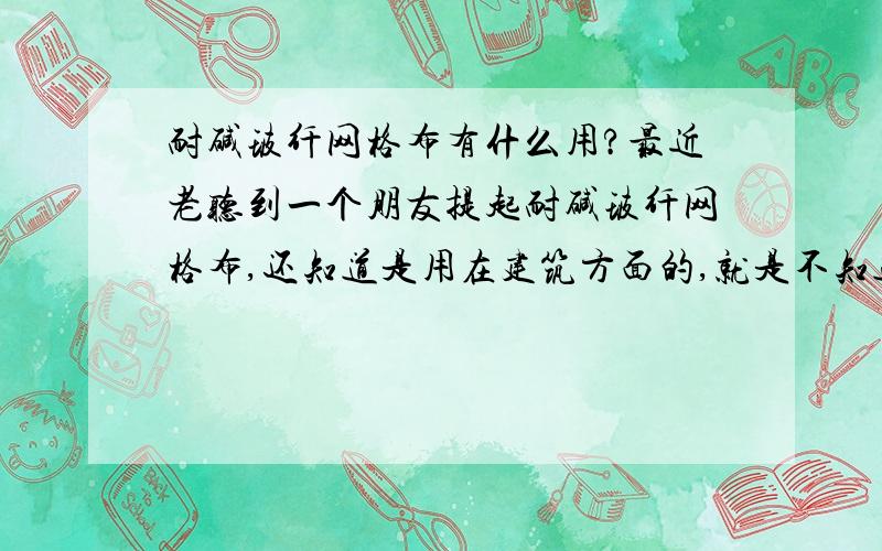 耐碱玻纤网格布有什么用?最近老听到一个朋友提起耐碱玻纤网格布,还知道是用在建筑方面的,就是不知道具体是用来做什么的?知道的朋友请帮帮忙.