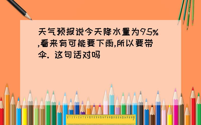 天气预报说今天降水量为95%,看来有可能要下雨,所以要带伞. 这句话对吗