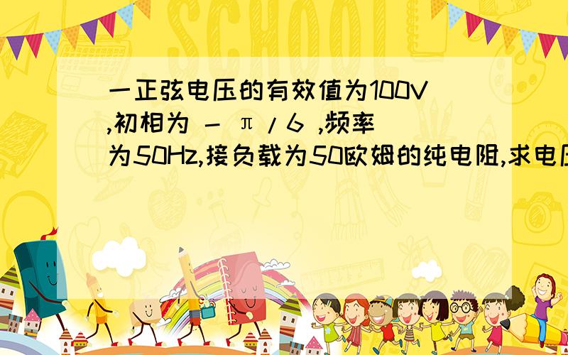 一正弦电压的有效值为100V,初相为 - π/6 ,频率为50Hz,接负载为50欧姆的纯电阻,求电压、电流瞬时表达式.