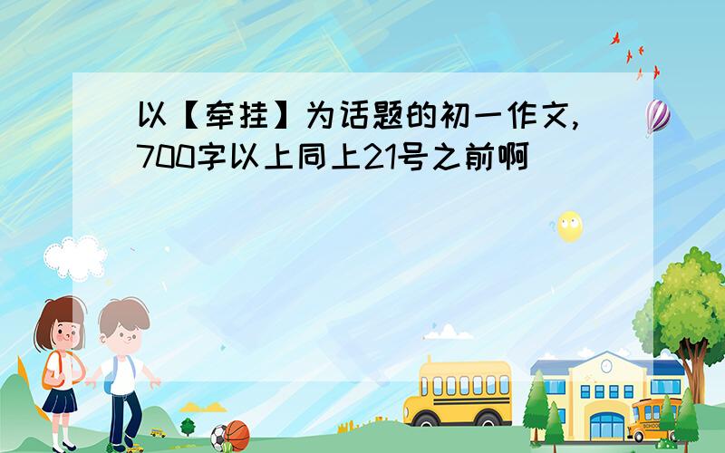 以【牵挂】为话题的初一作文,700字以上同上21号之前啊