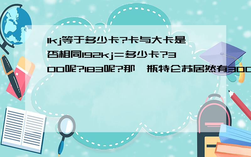 1kj等于多少卡?卡与大卡是否相同192kj＝多少卡?300呢?183呢?那一瓶特仑苏居然有300kj那就是300乘239。这卡也太多了吧，每个人一天才几千卡吧