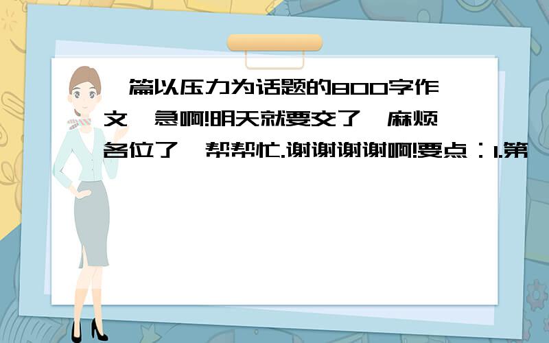 一篇以压力为话题的800字作文,急啊!明天就要交了,麻烦各位了,帮帮忙.谢谢谢谢啊!要点：1.第一段要点题.2.  2、3、4段开头要写成排比句,而且每段后面都要举例,关于受压力的名人的,古代现代