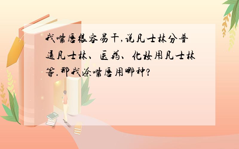 我嘴唇很容易干,说凡士林分普通凡士林、医药、化妆用凡士林等.那我涂嘴唇用哪种?