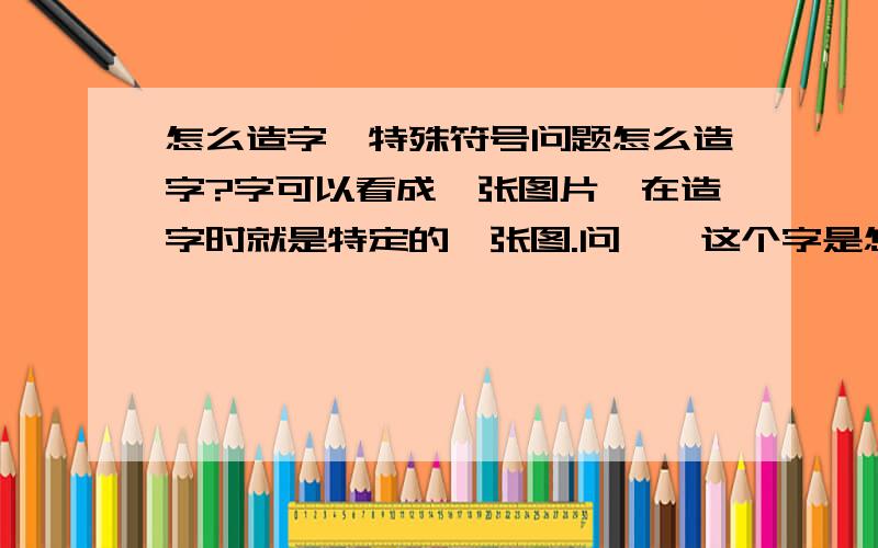 怎么造字,特殊符号问题怎么造字?字可以看成一张图片,在造字时就是特定的一张图.问…囧这个字是怎么怎么造出来的,如果我的手机可以打出最近一个月造出的字,在网络上会显示一样吗,我如