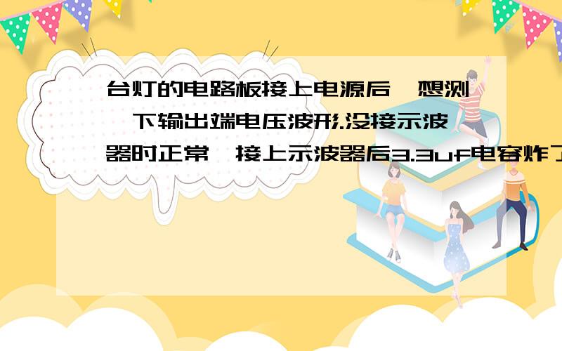 台灯的电路板接上电源后,想测一下输出端电压波形.没接示波器时正常,接上示波器后3.3uf电容炸了.为什么