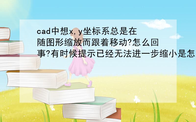 cad中想x,y坐标系总是在随图形缩放而跟着移动?怎么回事?有时候提示已经无法进一步缩小是怎么回事?