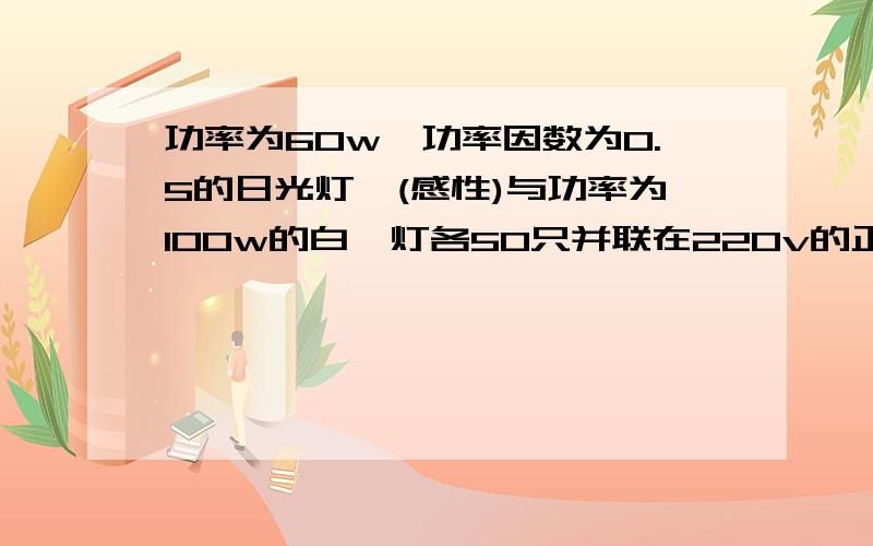 功率为60w,功率因数为0.5的日光灯,(感性)与功率为100w的白炽灯各50只并联在220v的正弦电流上,(f=50hz),如果把电路上的功率提高到0.92,应并联多大的电容?