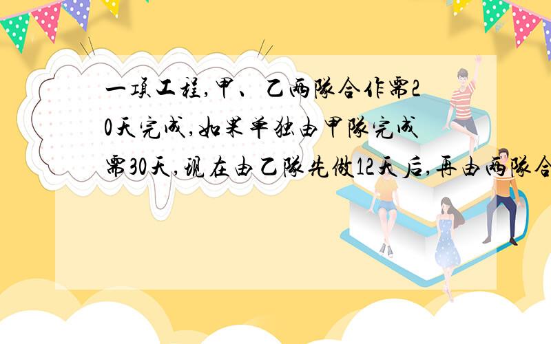 一项工程,甲、乙两队合作需20天完成,如果单独由甲队完成需30天,现在由乙队先做12天后,再由两队合做多天能完成?