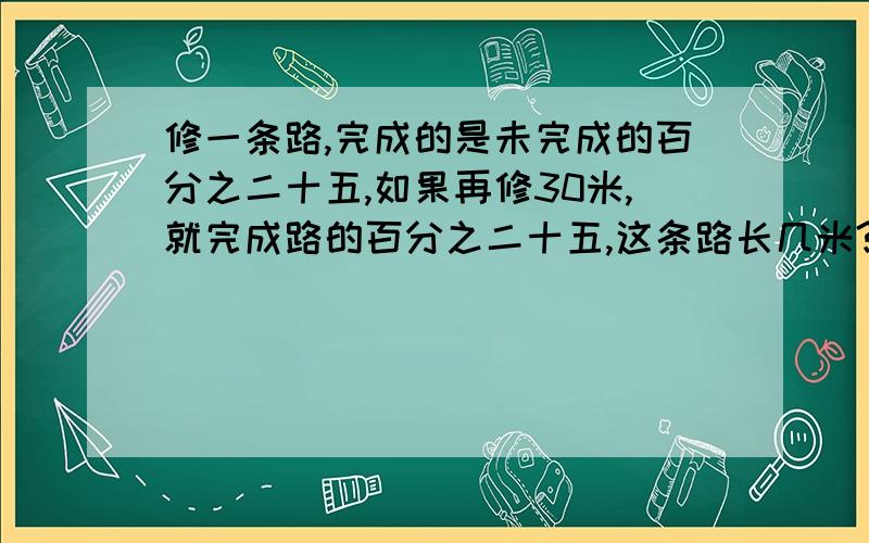 修一条路,完成的是未完成的百分之二十五,如果再修30米,就完成路的百分之二十五,这条路长几米?