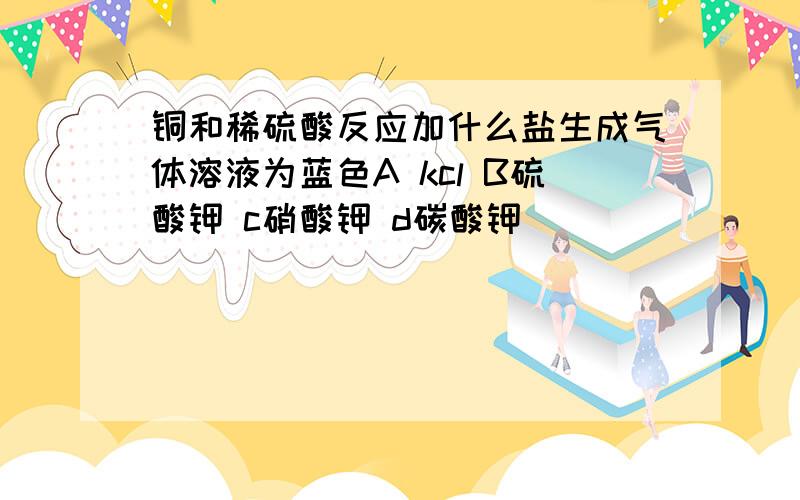 铜和稀硫酸反应加什么盐生成气体溶液为蓝色A kcl B硫酸钾 c硝酸钾 d碳酸钾