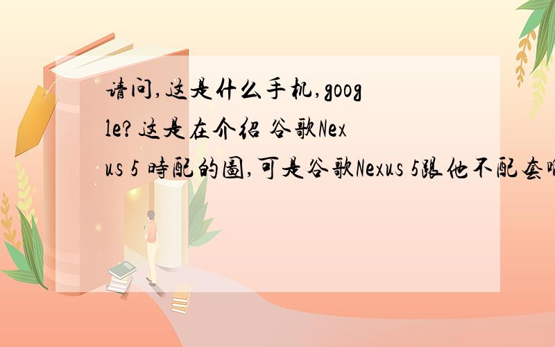 请问,这是什么手机,google?这是在介绍 谷歌Nexus 5 时配的图,可是谷歌Nexus 5跟他不配套啊.