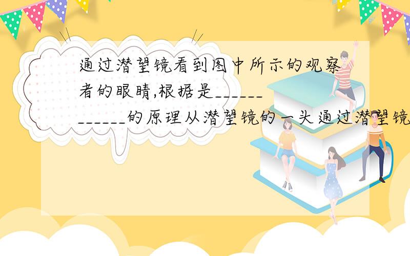 通过潜望镜看到图中所示的观察者的眼睛,根据是____________的原理从潜望镜的一头通过潜望镜看到另一头的观察者的眼睛,根据是____________的原理你们几个到底哪个是对的呀？