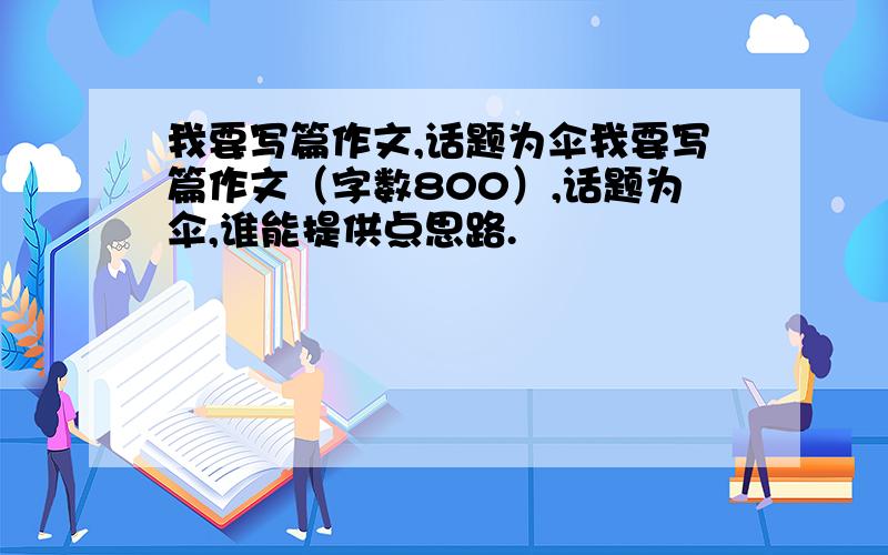 我要写篇作文,话题为伞我要写篇作文（字数800）,话题为伞,谁能提供点思路.