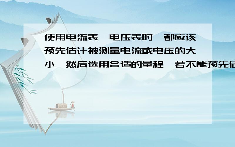 使用电流表、电压表时,都应该预先估计被测量电流或电压的大小,然后选用合适的量程,若不能预先估计,则