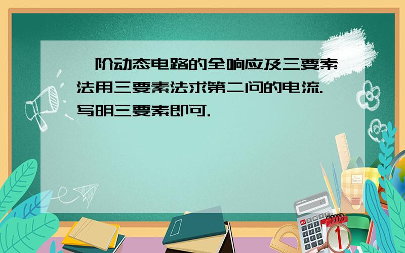 一阶动态电路的全响应及三要素法用三要素法求第二问的电流.写明三要素即可.