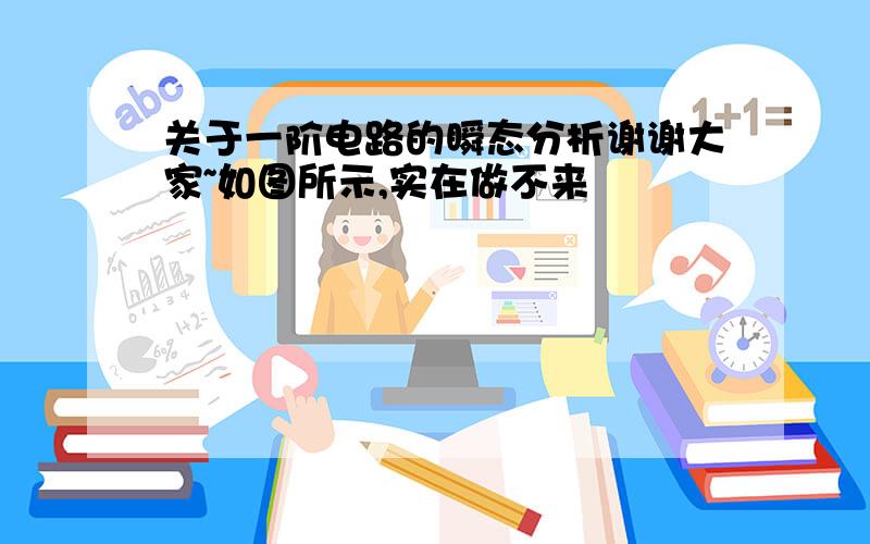 关于一阶电路的瞬态分析谢谢大家~如图所示,实在做不来