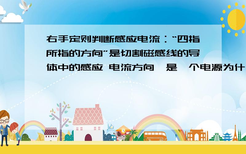 右手定则判断感应电流：“四指所指的方向”是切割磁感线的导体中的感应 电流方向,是一个电源为什么是电源