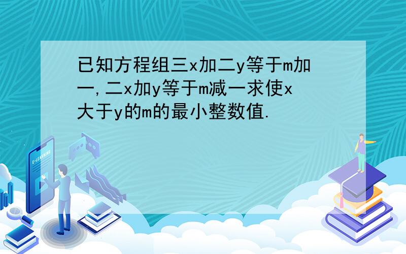 已知方程组三x加二y等于m加一,二x加y等于m减一求使x大于y的m的最小整数值.