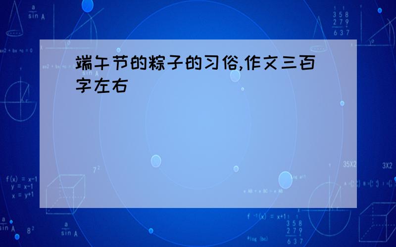 端午节的粽子的习俗,作文三百字左右