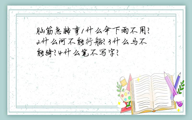 脑筋急转弯1什么伞下雨不用?2什么河不能行船?3什么马不能骑?4什么笔不写字?