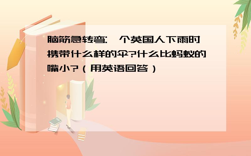 脑筋急转弯:一个英国人下雨时携带什么样的伞?什么比蚂蚁的嘴小?（用英语回答）