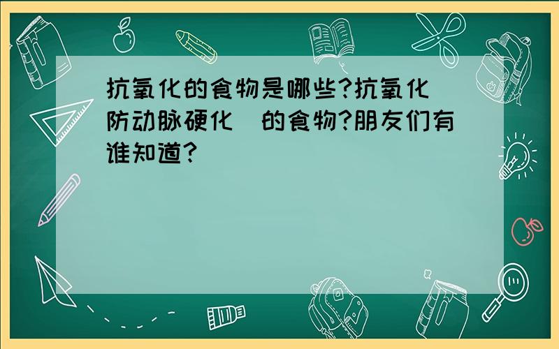 抗氧化的食物是哪些?抗氧化(防动脉硬化)的食物?朋友们有谁知道?