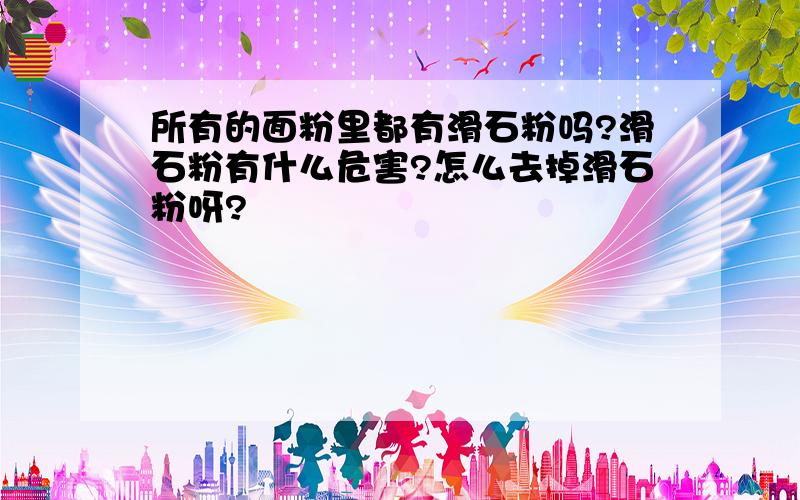 所有的面粉里都有滑石粉吗?滑石粉有什么危害?怎么去掉滑石粉呀?