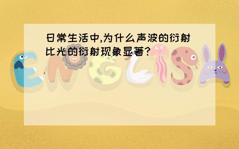 日常生活中,为什么声波的衍射比光的衍射现象显著?