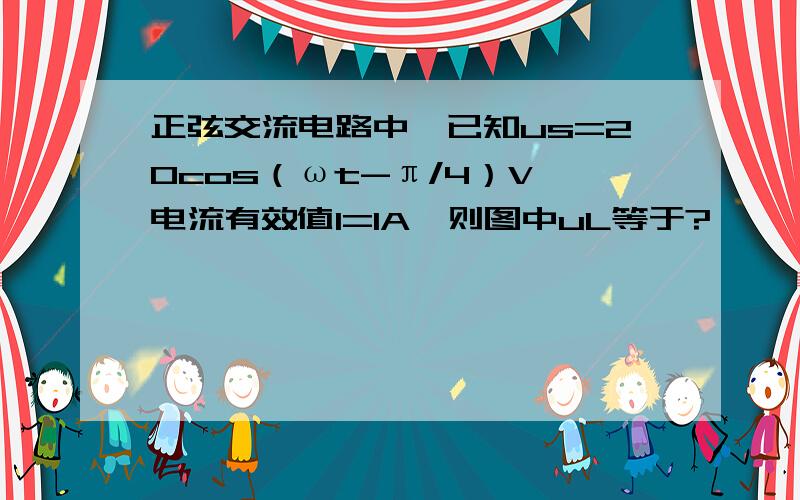 正弦交流电路中,已知us=20cos（ωt-π/4）V,电流有效值I=1A,则图中uL等于?