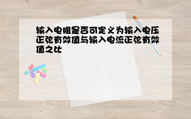 输入电阻是否可定义为输入电压正弦有效值与输入电流正弦有效值之比