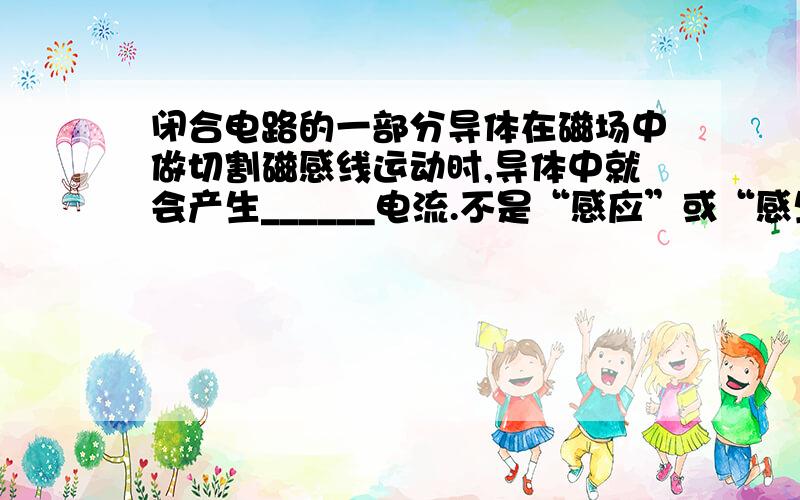 闭合电路的一部分导体在磁场中做切割磁感线运动时,导体中就会产生______电流.不是“感应”或“感生