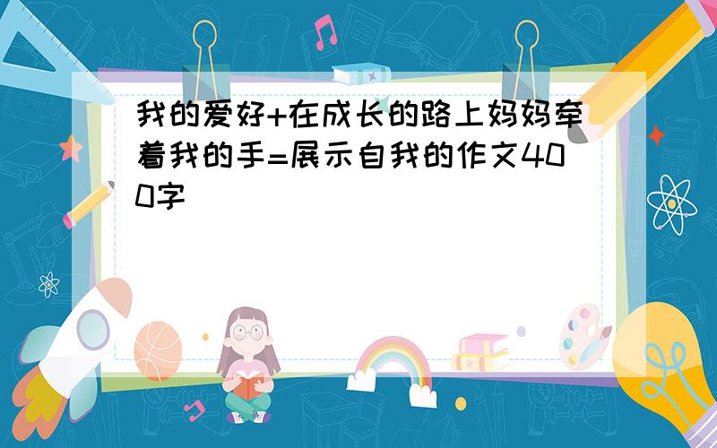 我的爱好+在成长的路上妈妈牵着我的手=展示自我的作文400字