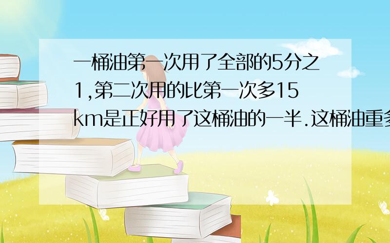 一桶油第一次用了全部的5分之1,第二次用的比第一次多15km是正好用了这桶油的一半.这桶油重多少千克?