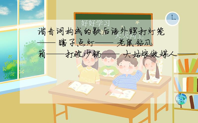 谐音词构成的歇后语外甥打灯笼—— 瞎子点灯—— 老鼠钻风箱——打破沙锅—— 大姑娘做媒人—— 孔夫子搬家——下雨天出太阳——