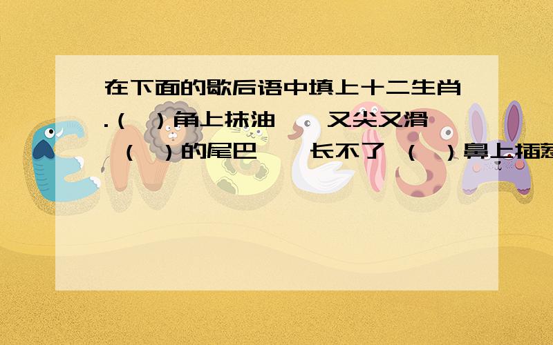 在下面的歇后语中填上十二生肖.（ ）角上抹油——又尖又滑 （ ）的尾巴——长不了 （ ）鼻上插葱——装象 （ ）口拔牙——胆子大 （ ）尾巴搓绳——不合股 （ ）吃黄鳝——比长短 （