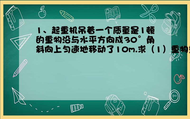 1、起重机吊着一个质量是1顿的重物沿与水平方向成30°角斜向上匀速地移动了10m.求（1）重物重力做的功.（2）起重机对重物所做的功.（g取10m/s²）2、把一小球从离地面h=5m处,以v=10m/s的初