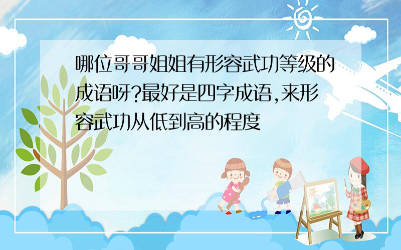 哪位哥哥姐姐有形容武功等级的成语呀?最好是四字成语,来形容武功从低到高的程度