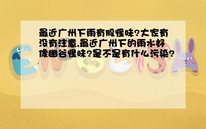 最近广州下雨有股怪味?大家有没有注意,最近广州下的雨水好像幽谷怪味?是不是有什么污染?