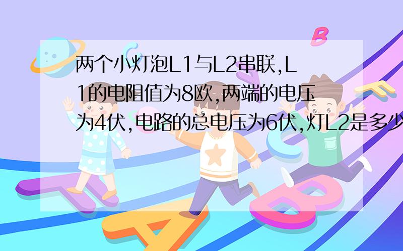 两个小灯泡L1与L2串联,L1的电阻值为8欧,两端的电压为4伏,电路的总电压为6伏,灯L2是多少欧?