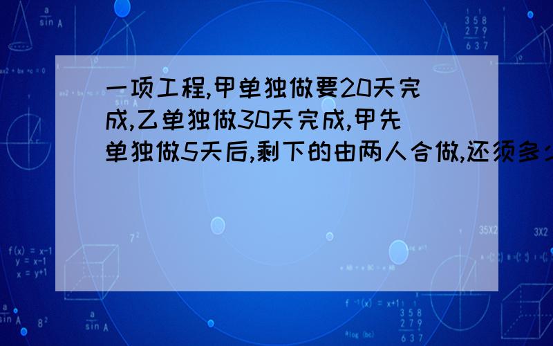 一项工程,甲单独做要20天完成,乙单独做30天完成,甲先单独做5天后,剩下的由两人合做,还须多少天才能完成